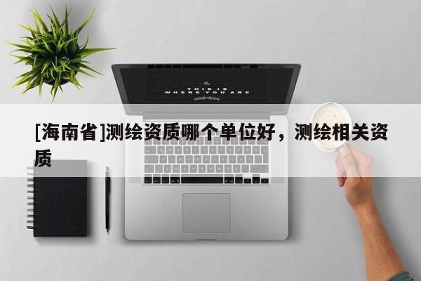 [海南省]測繪資質(zhì)哪個單位好，測繪相關(guān)資質(zhì)