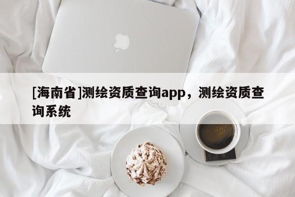[海南省]測繪資質(zhì)查詢app，測繪資質(zhì)查詢系統(tǒng)