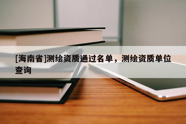 [海南省]測(cè)繪資質(zhì)通過名單，測(cè)繪資質(zhì)單位查詢