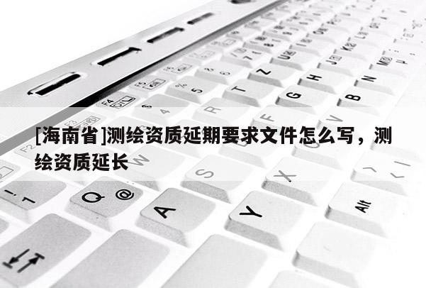 [海南省]測繪資質(zhì)延期要求文件怎么寫，測繪資質(zhì)延長