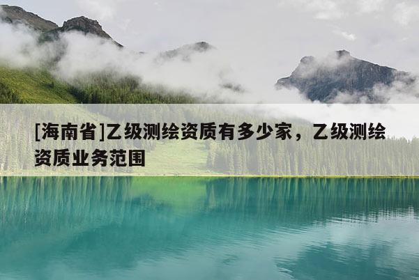 [海南省]乙級測繪資質有多少家，乙級測繪資質業(yè)務范圍