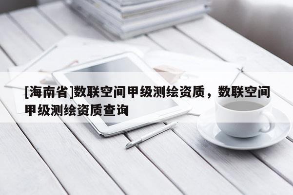 [海南省]數(shù)聯(lián)空間甲級測繪資質(zhì)，數(shù)聯(lián)空間甲級測繪資質(zhì)查詢