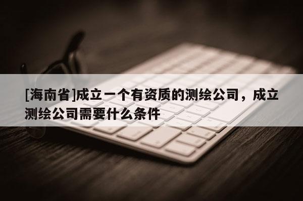 [海南省]成立一個有資質的測繪公司，成立測繪公司需要什么條件