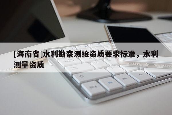 [海南省]水利勘察測繪資質要求標準，水利測量資質