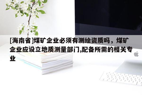 [海南省]煤礦企業(yè)必須有測繪資質(zhì)嗎，煤礦企業(yè)應設立地質(zhì)測量部門,配備所需的相關專業(yè)