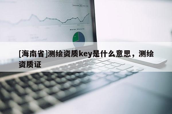 [海南省]測繪資質key是什么意思，測繪資質證