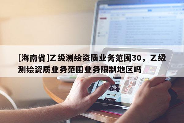 [海南省]乙級測繪資質(zhì)業(yè)務范圍30，乙級測繪資質(zhì)業(yè)務范圍業(yè)務限制地區(qū)嗎