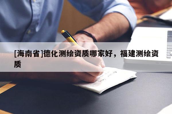 [海南省]德化測繪資質(zhì)哪家好，福建測繪資質(zhì)