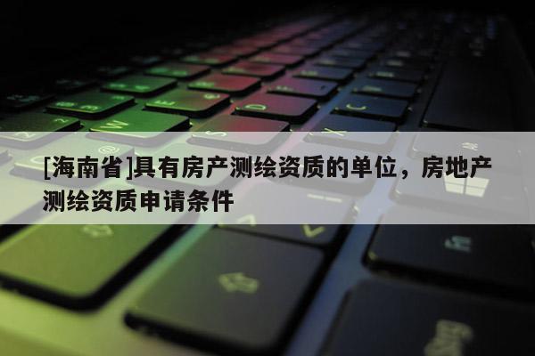 [海南省]具有房產(chǎn)測(cè)繪資質(zhì)的單位，房地產(chǎn)測(cè)繪資質(zhì)申請(qǐng)條件