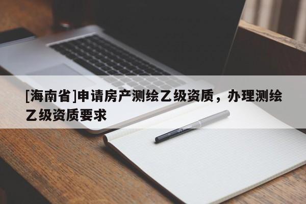 [海南省]申請房產(chǎn)測繪乙級資質(zhì)，辦理測繪乙級資質(zhì)要求