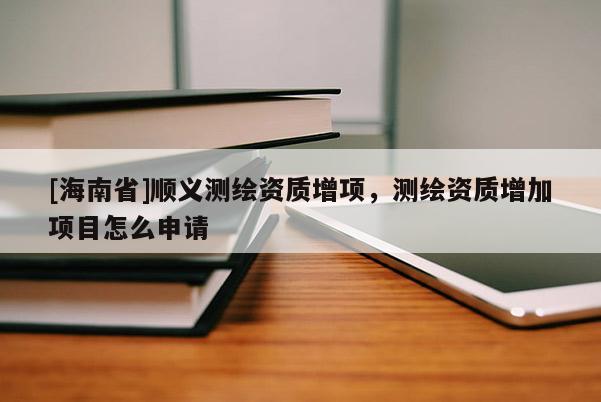 [海南省]順義測(cè)繪資質(zhì)增項(xiàng)，測(cè)繪資質(zhì)增加項(xiàng)目怎么申請(qǐng)