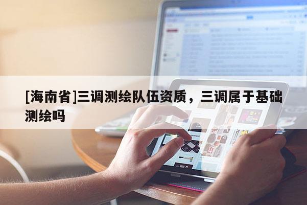 [海南省]三調(diào)測繪隊(duì)伍資質(zhì)，三調(diào)屬于基礎(chǔ)測繪嗎