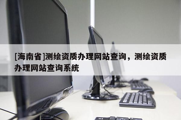 [海南省]測(cè)繪資質(zhì)辦理網(wǎng)站查詢，測(cè)繪資質(zhì)辦理網(wǎng)站查詢系統(tǒng)