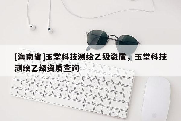 [海南省]玉堂科技測繪乙級資質(zhì)，玉堂科技測繪乙級資質(zhì)查詢