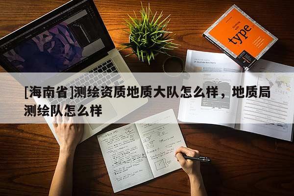 [海南省]測(cè)繪資質(zhì)地質(zhì)大隊(duì)怎么樣，地質(zhì)局測(cè)繪隊(duì)怎么樣