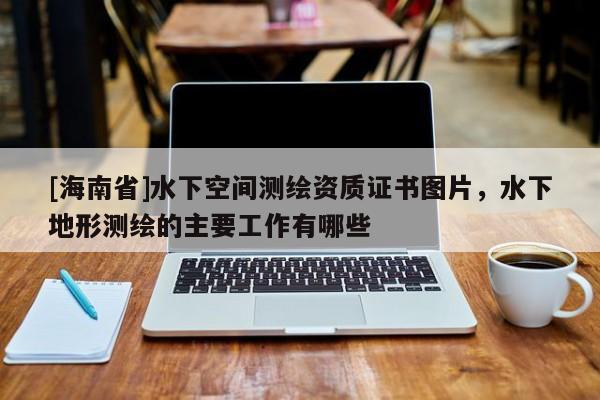 [海南省]水下空間測(cè)繪資質(zhì)證書圖片，水下地形測(cè)繪的主要工作有哪些
