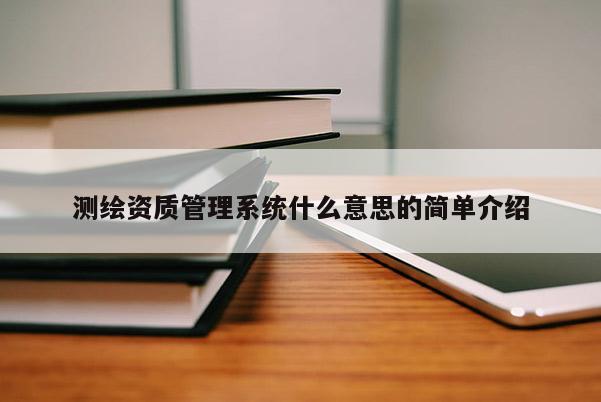 測繪資質(zhì)管理系統(tǒng)什么意思的簡單介紹