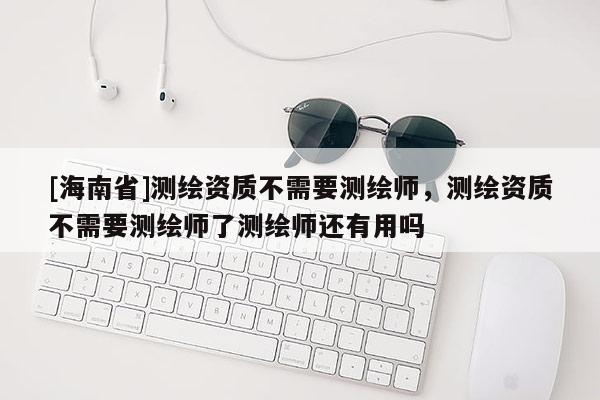 [海南省]測(cè)繪資質(zhì)不需要測(cè)繪師，測(cè)繪資質(zhì)不需要測(cè)繪師了測(cè)繪師還有用嗎