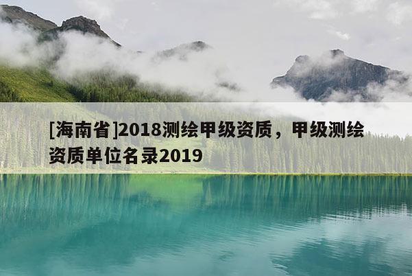 [海南省]2018測繪甲級資質(zhì)，甲級測繪資質(zhì)單位名錄2019