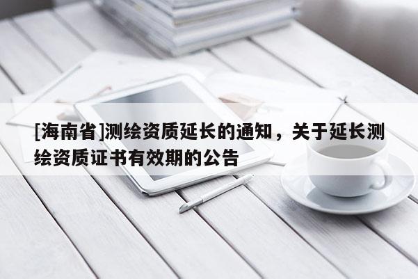 [海南省]測(cè)繪資質(zhì)延長的通知，關(guān)于延長測(cè)繪資質(zhì)證書有效期的公告