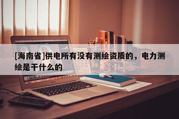 [海南省]供電所有沒(méi)有測(cè)繪資質(zhì)的，電力測(cè)繪是干什么的