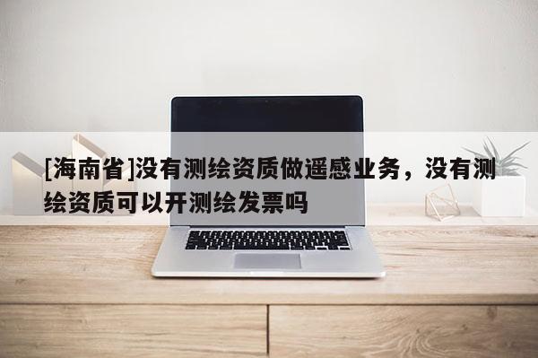 [海南省]沒有測(cè)繪資質(zhì)做遙感業(yè)務(wù)，沒有測(cè)繪資質(zhì)可以開測(cè)繪發(fā)票嗎