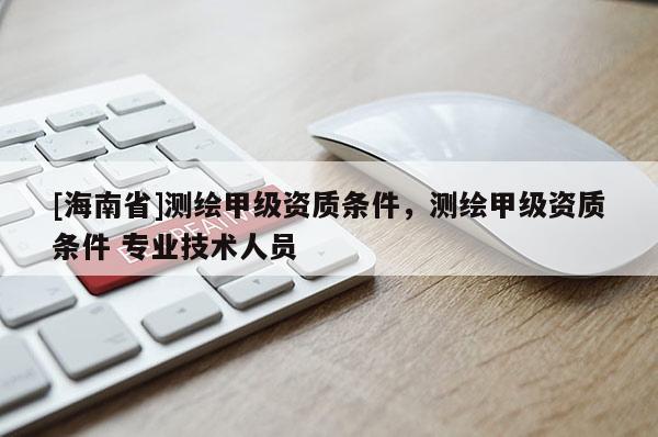 [海南省]測繪甲級資質(zhì)條件，測繪甲級資質(zhì)條件 專業(yè)技術(shù)人員