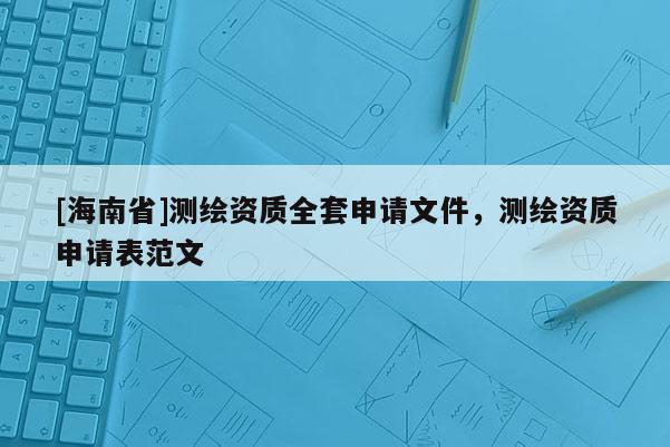 [海南省]測(cè)繪資質(zhì)全套申請(qǐng)文件，測(cè)繪資質(zhì)申請(qǐng)表范文