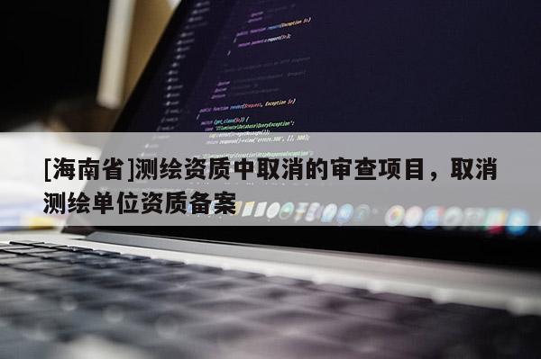 [海南省]測(cè)繪資質(zhì)中取消的審查項(xiàng)目，取消測(cè)繪單位資質(zhì)備案