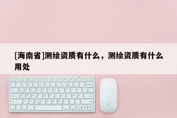 [海南省]測(cè)繪資質(zhì)有什么，測(cè)繪資質(zhì)有什么用處