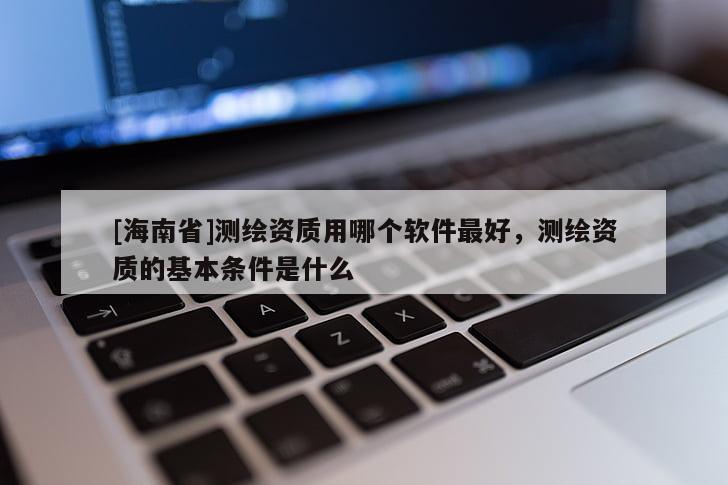 [海南省]測繪資質(zhì)用哪個軟件最好，測繪資質(zhì)的基本條件是什么
