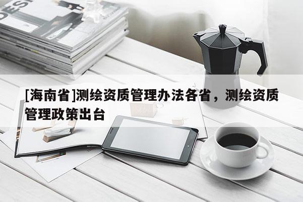 [海南省]測繪資質(zhì)管理辦法各省，測繪資質(zhì)管理政策出臺