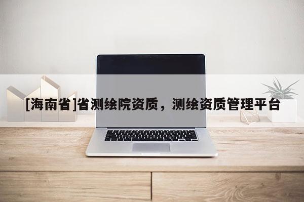 [海南省]省測繪院資質(zhì)，測繪資質(zhì)管理平臺(tái)