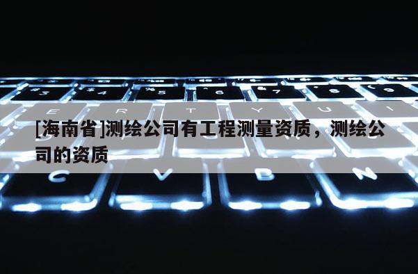 [海南省]測繪公司有工程測量資質(zhì)，測繪公司的資質(zhì)