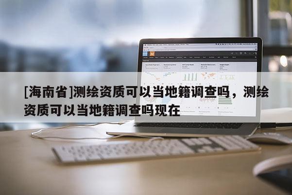 [海南省]測繪資質(zhì)可以當(dāng)?shù)丶{(diào)查嗎，測繪資質(zhì)可以當(dāng)?shù)丶{(diào)查嗎現(xiàn)在