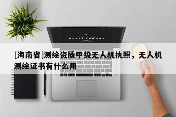 [海南省]測繪資質甲級無人機執(zhí)照，無人機測繪證書有什么用