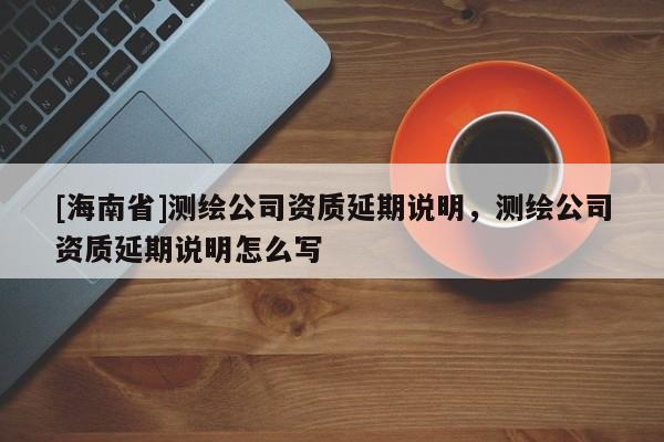 [海南省]測(cè)繪公司資質(zhì)延期說(shuō)明，測(cè)繪公司資質(zhì)延期說(shuō)明怎么寫
