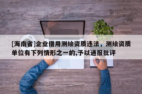 [海南省]企業(yè)借用測繪資質(zhì)違法，測繪資質(zhì)單位有下列情形之一的,予以通報批評