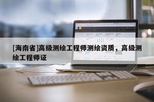 [海南省]高級測繪工程師測繪資質(zhì)，高級測繪工程師證
