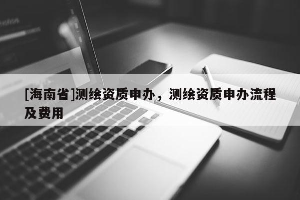 [海南省]測繪資質申辦，測繪資質申辦流程及費用