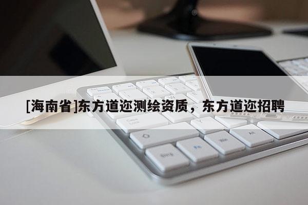 [海南省]東方道邇測繪資質(zhì)，東方道邇招聘