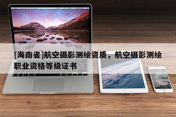[海南省]航空攝影測(cè)繪資質(zhì)，航空攝影測(cè)繪職業(yè)資格等級(jí)證書
