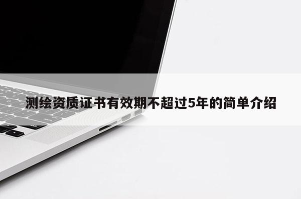 測繪資質(zhì)證書有效期不超過5年的簡單介紹