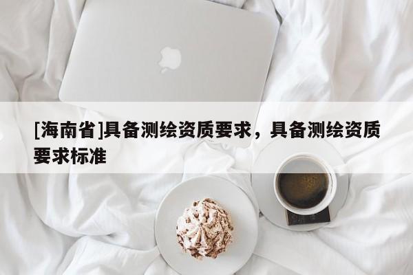 [海南省]具備測(cè)繪資質(zhì)要求，具備測(cè)繪資質(zhì)要求標(biāo)準(zhǔn)