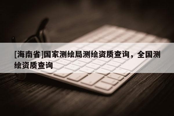 [海南省]國(guó)家測(cè)繪局測(cè)繪資質(zhì)查詢，全國(guó)測(cè)繪資質(zhì)查詢