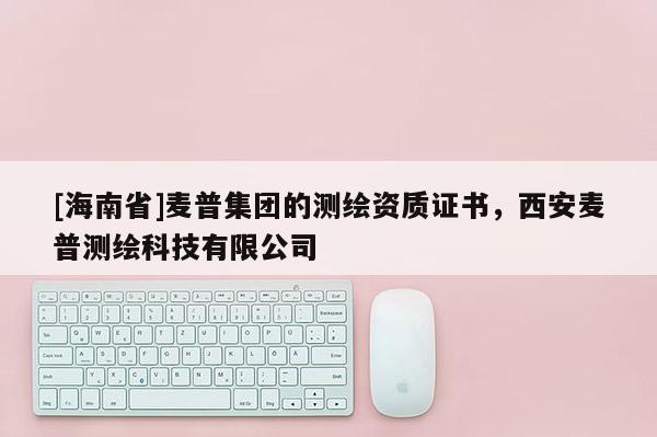 [海南省]麥普集團(tuán)的測(cè)繪資質(zhì)證書，西安麥普測(cè)繪科技有限公司