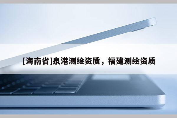 [海南省]泉港測繪資質，福建測繪資質