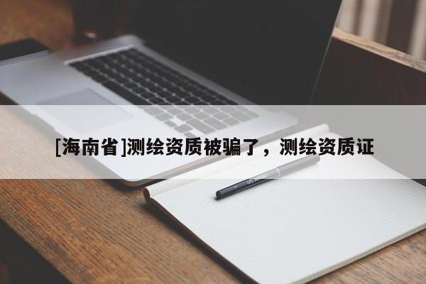 [海南省]測繪資質(zhì)被騙了，測繪資質(zhì)證