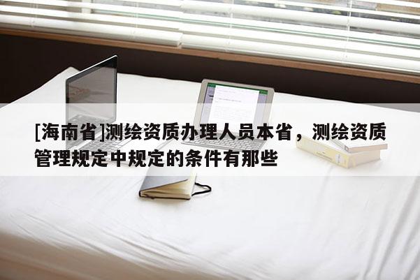 [海南省]測繪資質(zhì)辦理人員本省，測繪資質(zhì)管理規(guī)定中規(guī)定的條件有那些