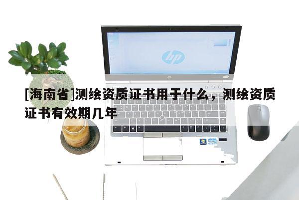 [海南省]測(cè)繪資質(zhì)證書(shū)用于什么，測(cè)繪資質(zhì)證書(shū)有效期幾年